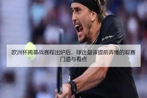 欧洲杯揭幕战赛程出炉后，球迷最该提前弄懂的观赛门道与看点